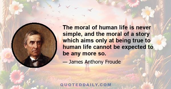 The moral of human life is never simple, and the moral of a story which aims only at being true to human life cannot be expected to be any more so.