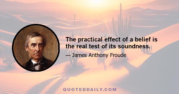 The practical effect of a belief is the real test of its soundness.