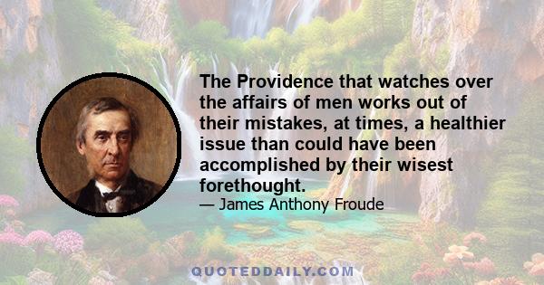 The Providence that watches over the affairs of men works out of their mistakes, at times, a healthier issue than could have been accomplished by their wisest forethought.