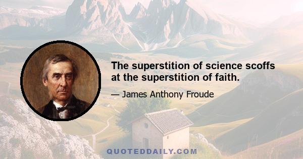 The superstition of science scoffs at the superstition of faith.