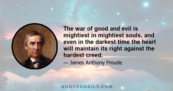 The war of good and evil is mightiest in mightiest souls, and even in the darkest time the heart will maintain its right against the hardest creed.