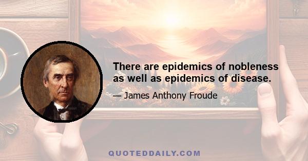 There are epidemics of nobleness as well as epidemics of disease.