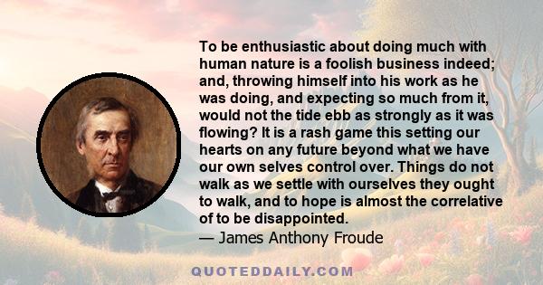 To be enthusiastic about doing much with human nature is a foolish business indeed; and, throwing himself into his work as he was doing, and expecting so much from it, would not the tide ebb as strongly as it was