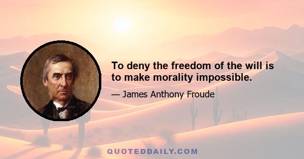 To deny the freedom of the will is to make morality impossible.