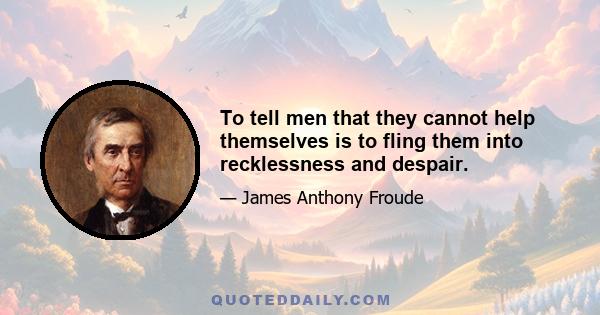 To tell men that they cannot help themselves is to fling them into recklessness and despair.