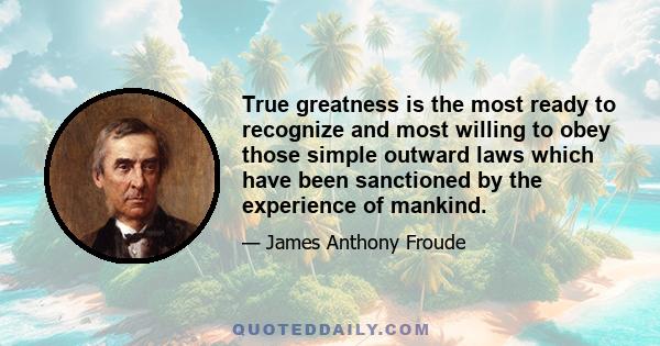 True greatness is the most ready to recognize and most willing to obey those simple outward laws which have been sanctioned by the experience of mankind.