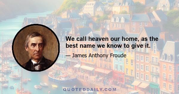 We call heaven our home, as the best name we know to give it.