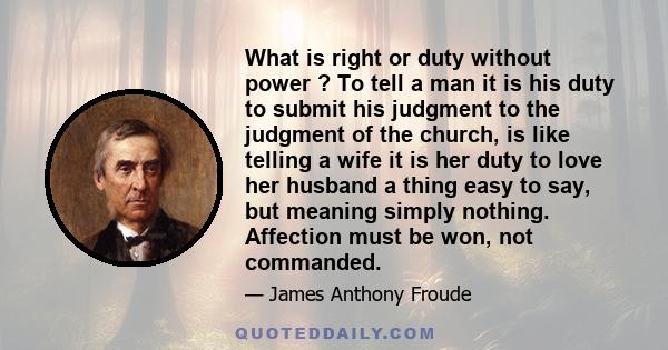 What is right or duty without power ? To tell a man it is his duty to submit his judgment to the judgment of the church, is like telling a wife it is her duty to love her husband a thing easy to say, but meaning simply