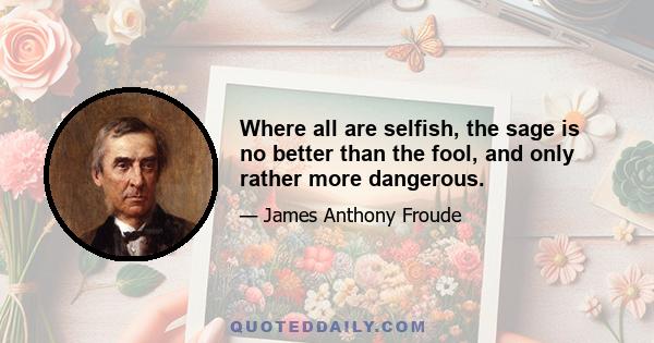 Where all are selfish, the sage is no better than the fool, and only rather more dangerous.