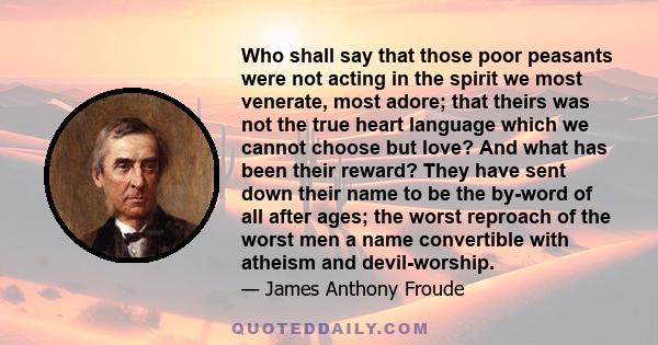 Who shall say that those poor peasants were not acting in the spirit we most venerate, most adore; that theirs was not the true heart language which we cannot choose but love? And what has been their reward? They have