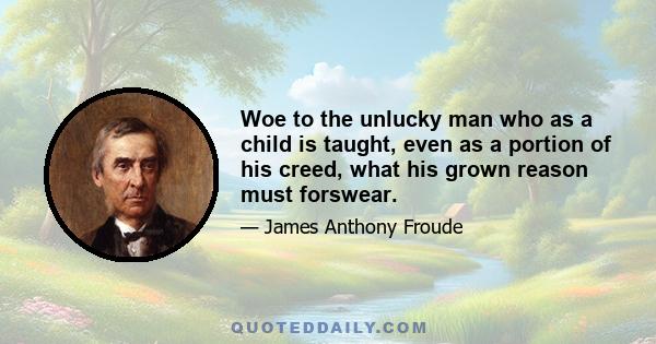 Woe to the unlucky man who as a child is taught, even as a portion of his creed, what his grown reason must forswear.