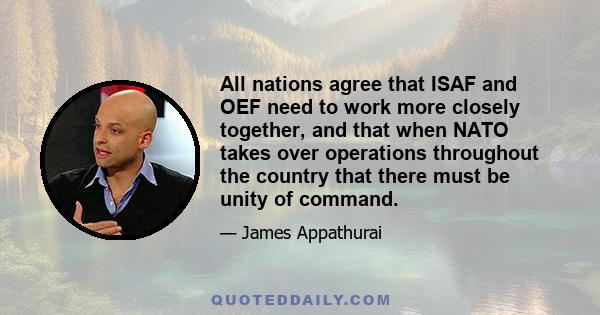 All nations agree that ISAF and OEF need to work more closely together, and that when NATO takes over operations throughout the country that there must be unity of command.