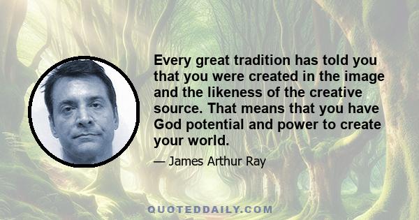 Every great tradition has told you that you were created in the image and the likeness of the creative source. That means that you have God potential and power to create your world.