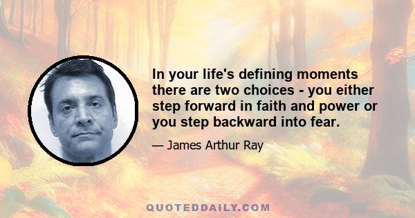 In your life's defining moments there are two choices - you either step forward in faith and power or you step backward into fear.