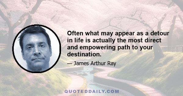 Often what may appear as a detour in life is actually the most direct and empowering path to your destination.