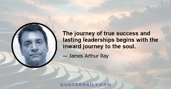 The journey of true success and lasting leaderships begins with the inward journey to the soul.