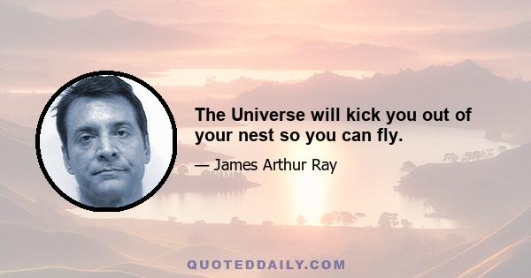 The Universe will kick you out of your nest so you can fly.