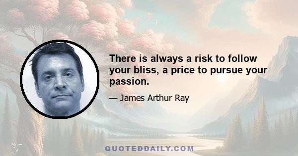 There is always a risk to follow your bliss, a price to pursue your passion.