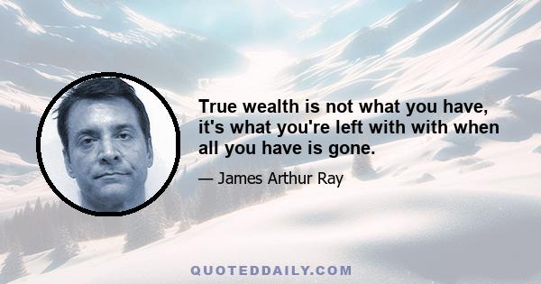 True wealth is not what you have, it's what you're left with with when all you have is gone.