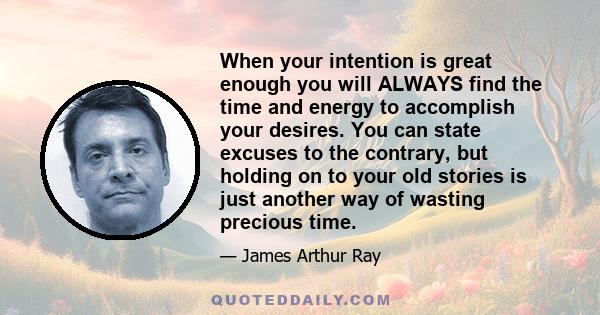 When your intention is great enough you will ALWAYS find the time and energy to accomplish your desires. You can state excuses to the contrary, but holding on to your old stories is just another way of wasting precious