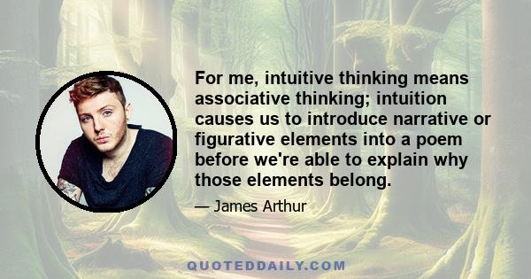 For me, intuitive thinking means associative thinking; intuition causes us to introduce narrative or figurative elements into a poem before we're able to explain why those elements belong.