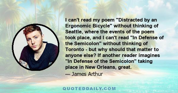 I can't read my poem Distracted by an Ergonomic Bicycle without thinking of Seattle, where the events of the poem took place, and I can't read In Defense of the Semicolon without thinking of Toronto - but why should