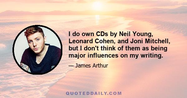 I do own CDs by Neil Young, Leonard Cohen, and Joni Mitchell, but I don't think of them as being major influences on my writing.