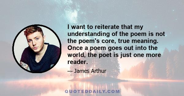 I want to reiterate that my understanding of the poem is not the poem's core, true meaning. Once a poem goes out into the world, the poet is just one more reader.