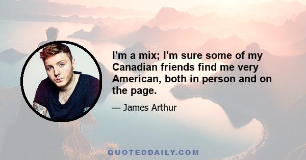 I'm a mix; I'm sure some of my Canadian friends find me very American, both in person and on the page.