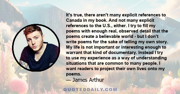 It's true, there aren't many explicit references to Canada in my book. And not many explicit references to the U.S., either. I try to fill my poems with enough real, observed detail that the poems create a believable