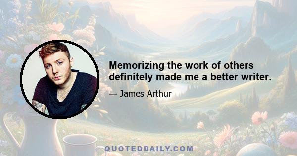 Memorizing the work of others definitely made me a better writer.