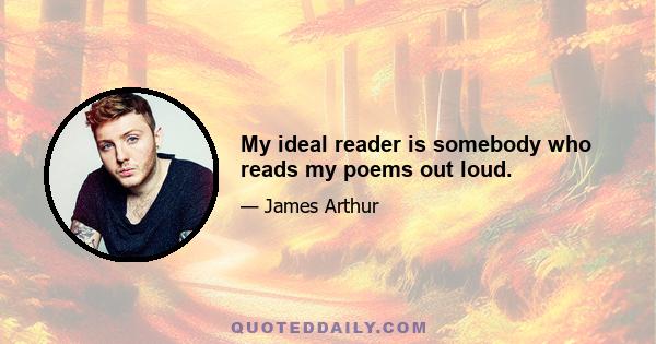 My ideal reader is somebody who reads my poems out loud.