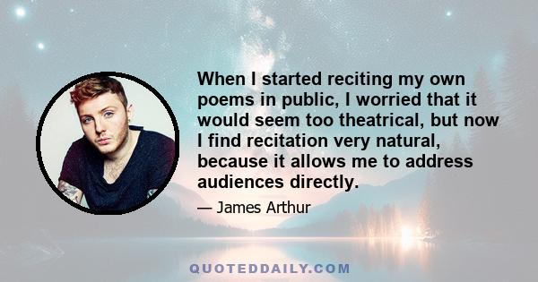 When I started reciting my own poems in public, I worried that it would seem too theatrical, but now I find recitation very natural, because it allows me to address audiences directly.