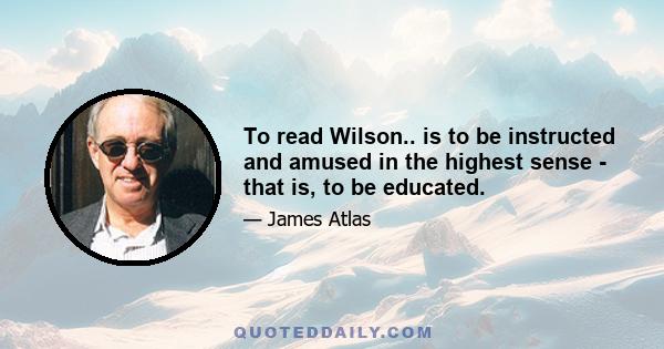 To read Wilson.. is to be instructed and amused in the highest sense - that is, to be educated.