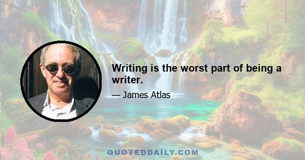 Writing is the worst part of being a writer.