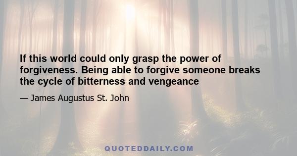 If this world could only grasp the power of forgiveness. Being able to forgive someone breaks the cycle of bitterness and vengeance