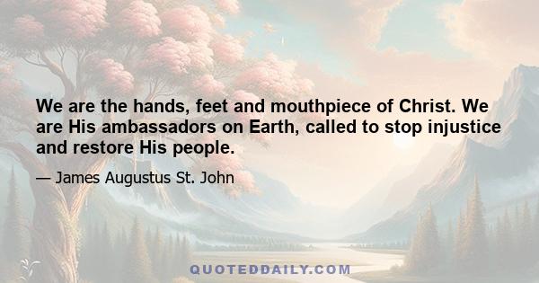 We are the hands, feet and mouthpiece of Christ. We are His ambassadors on Earth, called to stop injustice and restore His people.