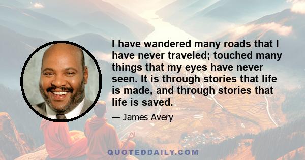 I have wandered many roads that I have never traveled; touched many things that my eyes have never seen. It is through stories that life is made, and through stories that life is saved.