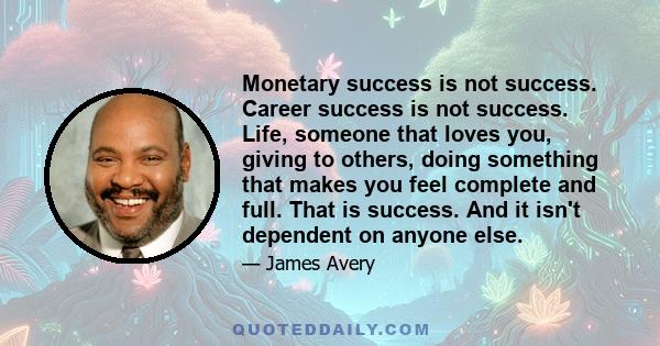 Monetary success is not success. Career success is not success. Life, someone that loves you, giving to others, doing something that makes you feel complete and full. That is success. And it isn't dependent on anyone