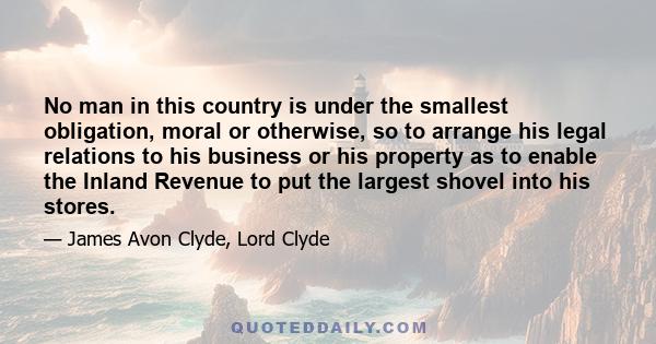 No man in this country is under the smallest obligation, moral or otherwise, so to arrange his legal relations to his business or his property as to enable the Inland Revenue to put the largest shovel into his stores.