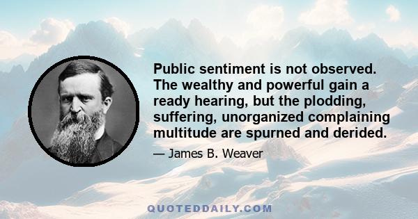 Public sentiment is not observed. The wealthy and powerful gain a ready hearing, but the plodding, suffering, unorganized complaining multitude are spurned and derided.