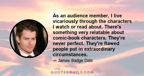 As an audience member, I live vicariously through the characters I watch or read about. There's something very relatable about comic-book characters. They're never perfect. They're flawed people put in extraordinary