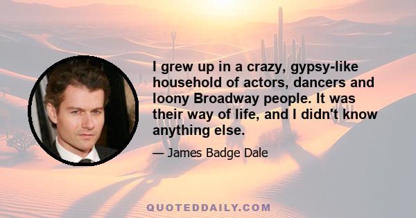 I grew up in a crazy, gypsy-like household of actors, dancers and loony Broadway people. It was their way of life, and I didn't know anything else.