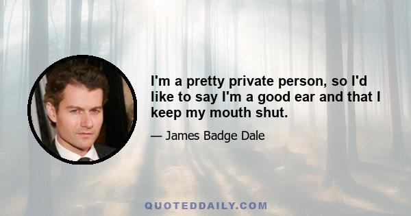 I'm a pretty private person, so I'd like to say I'm a good ear and that I keep my mouth shut.