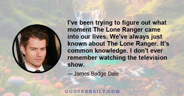 I've been trying to figure out what moment The Lone Ranger came into our lives. We've always just known about The Lone Ranger. It's common knowledge. I don't ever remember watching the television show.