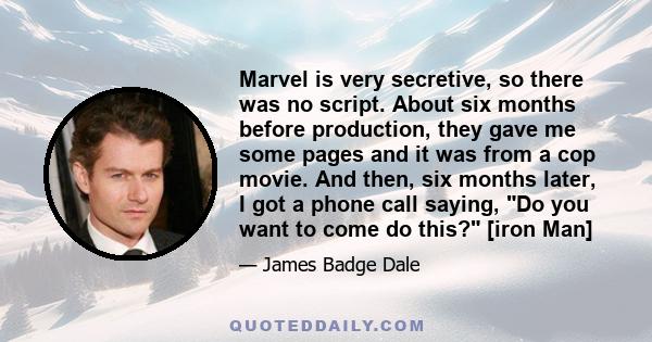 Marvel is very secretive, so there was no script. About six months before production, they gave me some pages and it was from a cop movie. And then, six months later, I got a phone call saying, Do you want to come do