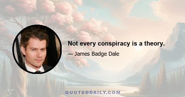 Not every conspiracy is a theory.