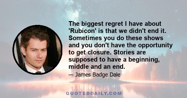 The biggest regret I have about 'Rubicon' is that we didn't end it. Sometimes you do these shows and you don't have the opportunity to get closure. Stories are supposed to have a beginning, middle and an end.