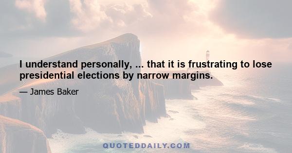 I understand personally, ... that it is frustrating to lose presidential elections by narrow margins.