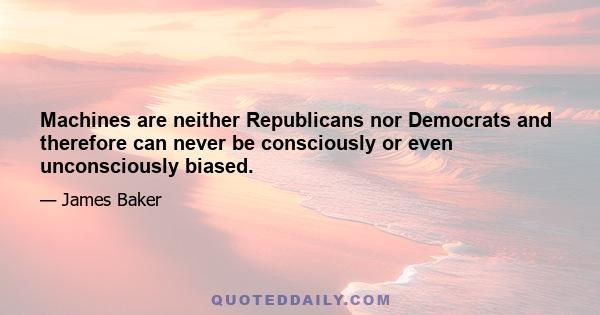 Machines are neither Republicans nor Democrats and therefore can never be consciously or even unconsciously biased.